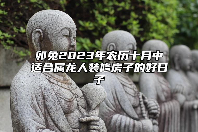 卯兔2023年农历十月中适合属龙人装修房子的好日子
