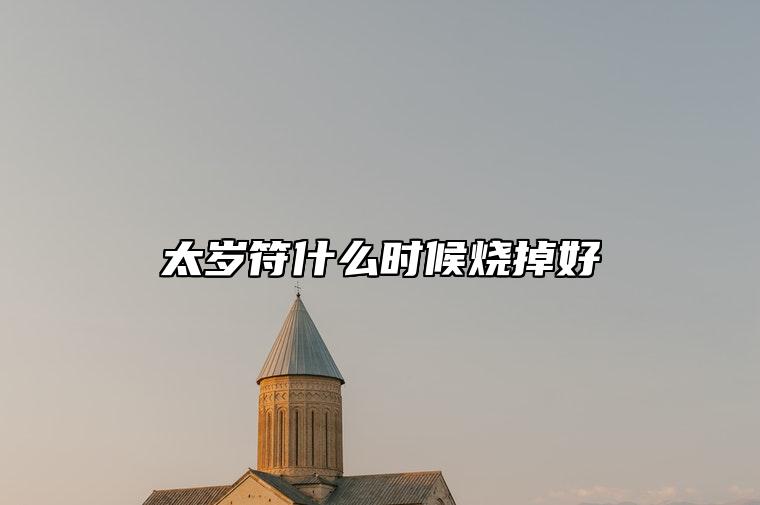 太岁符什么时候烧掉好 容易破解太岁