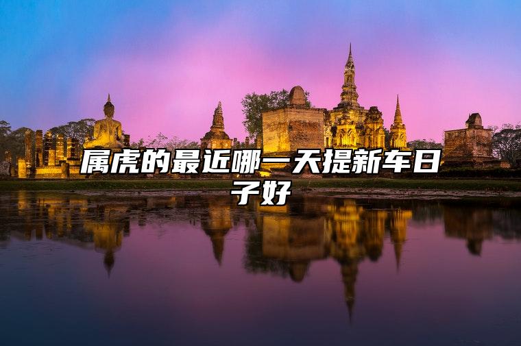 属虎的最近哪一天提新车日子好 本月有什么提车吉日