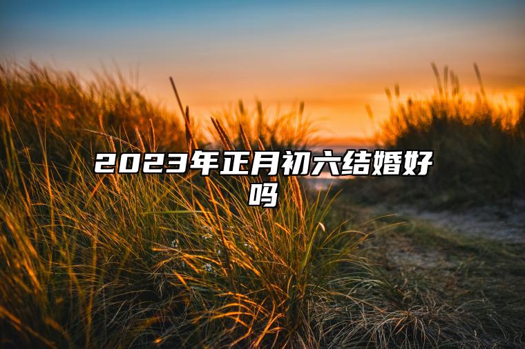 2023年正月初六结婚好吗 2023年正月初六适合结婚吗
