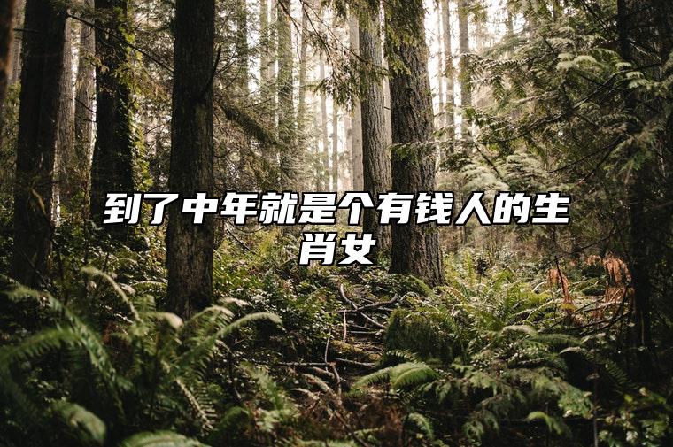 到了中年就是个有钱人的生肖女 大富大贵