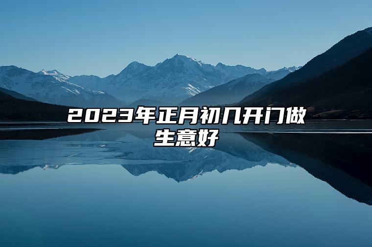2023年正月初几开门做生意好 生意兴隆的开业吉日