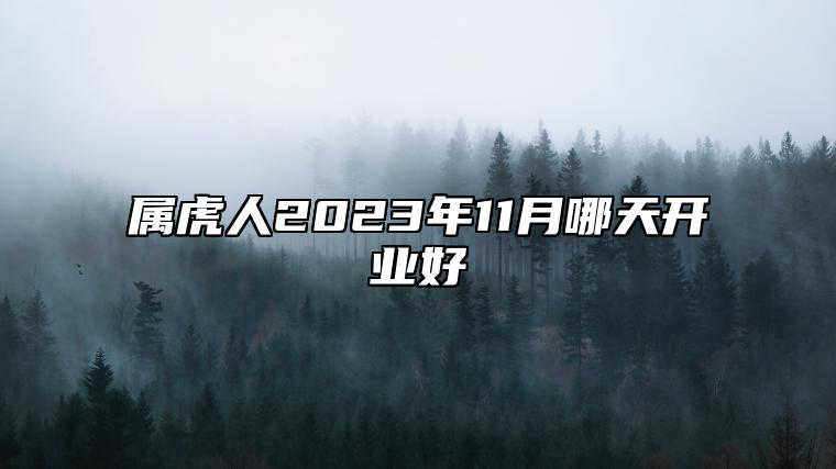 属虎人2023年11月哪天开业好 2023年11月适合属虎人的开业吉日一览表