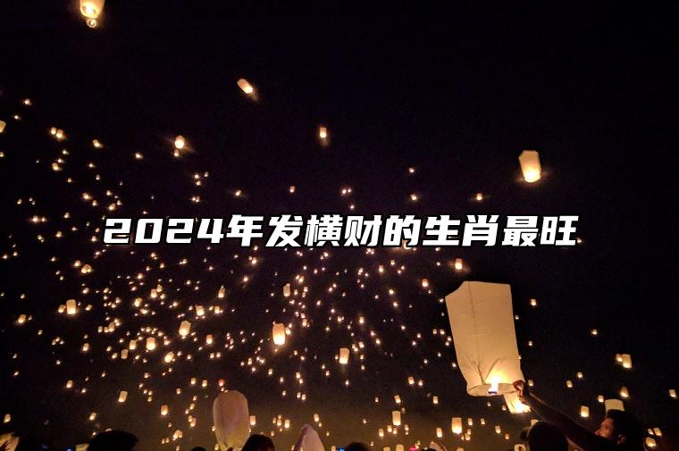 2024年发横财的生肖最旺 财富多多腰缠万贯