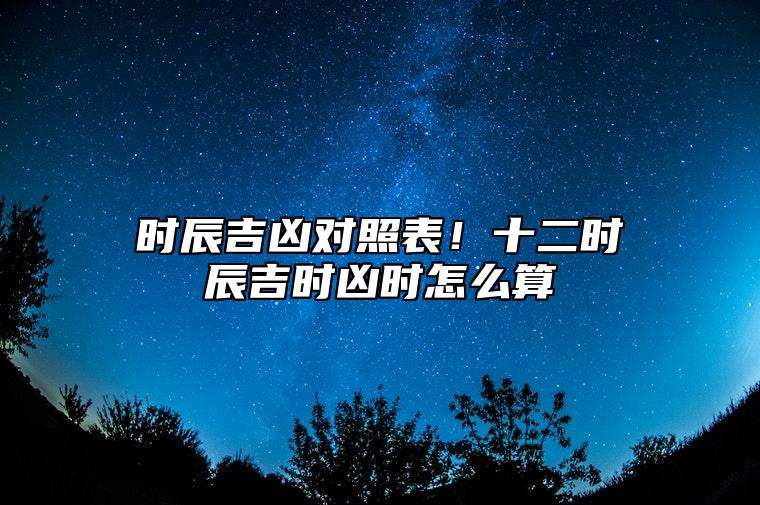 时辰吉凶对照表！十二时辰吉时凶时怎么算