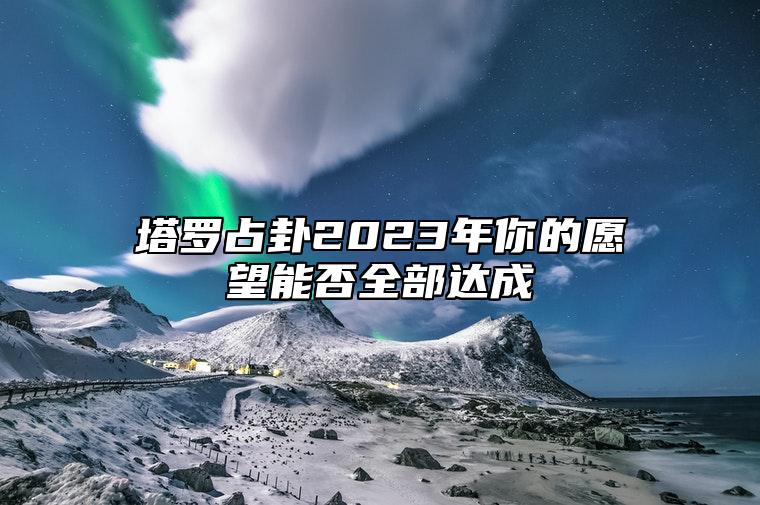 塔罗占卦2023年你的愿望能否全部达成？