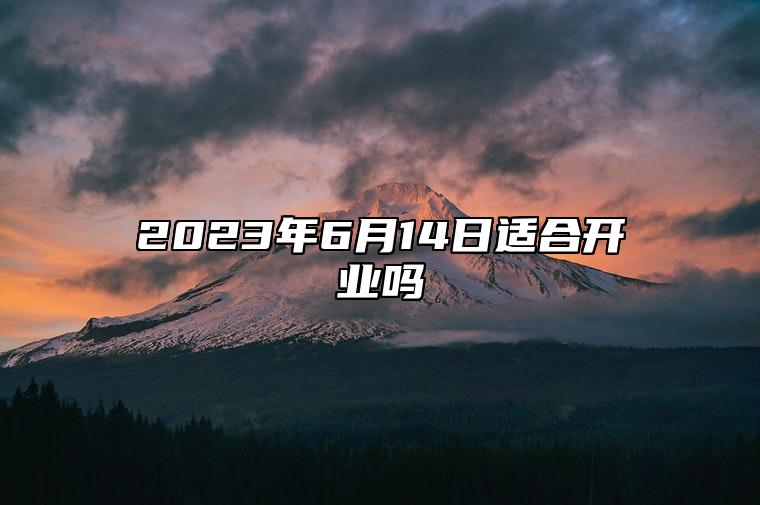 2023年6月14日适合开业吗 宜开业吗