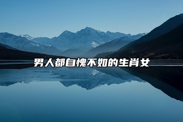 男人都自愧不如的生肖女