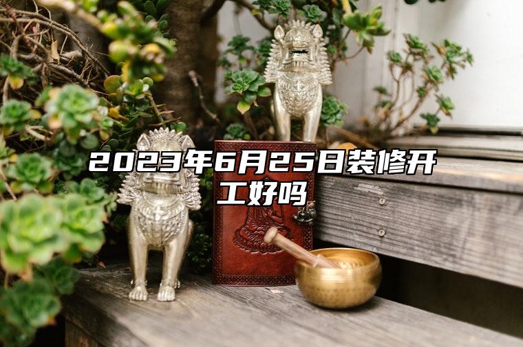 2023年6月25日装修开工好吗 今日装修吉时查询