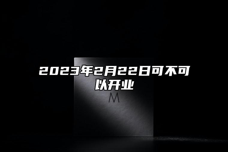 2023年2月22日可不可以开业 2023年2月22号开业好不好