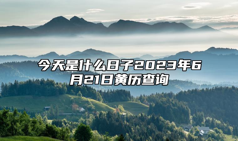 今天是什么日子2023年6月21日黄历查询,老黄历宜忌