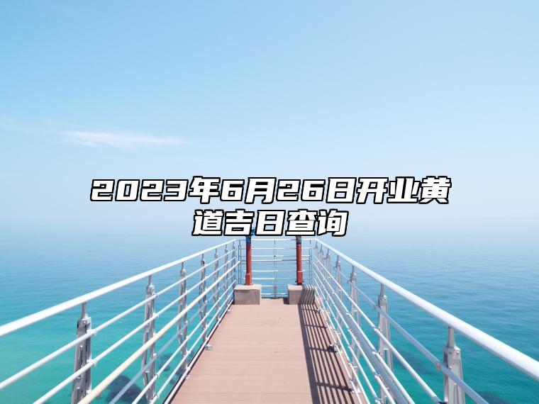 2023年6月26日开业黄道吉日查询 是开业吉日吗