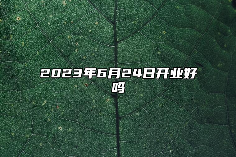 2023年6月24日开业好吗 是不是黄道吉日