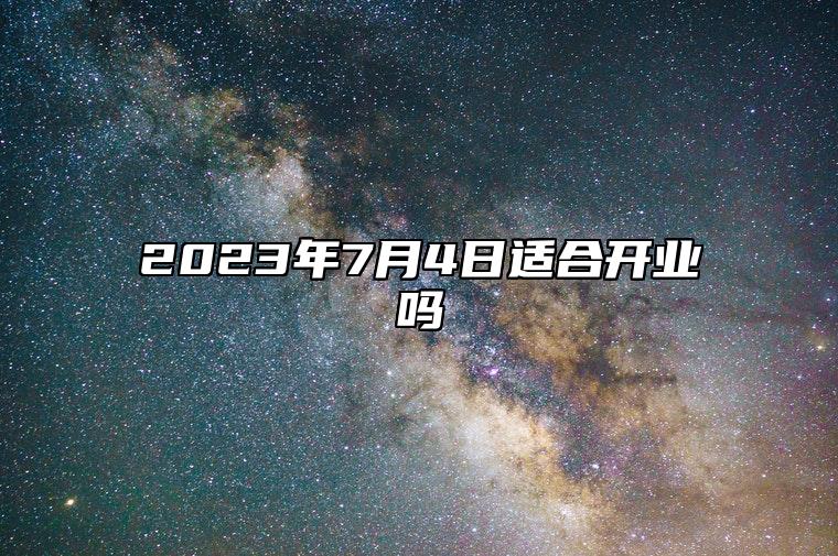 2023年7月4日适合开业吗 今天可以开张吗