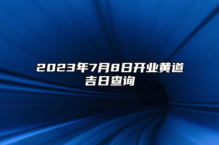 2023年7月8日开业黄道吉日查询 开门做生意好吗