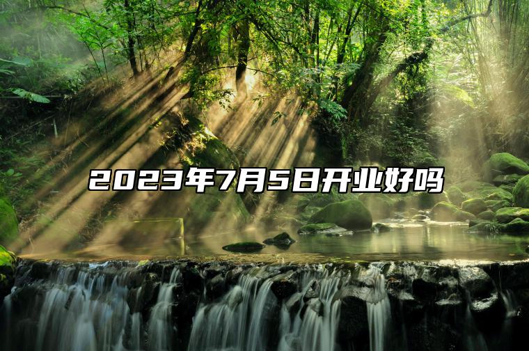2023年7月5日开业好吗 是不是黄道吉日