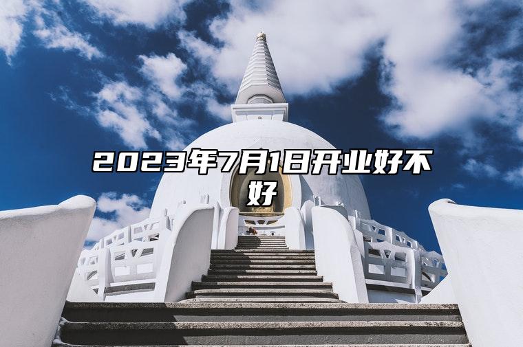 2023年7月1日开业好不好 是不是黄道吉日