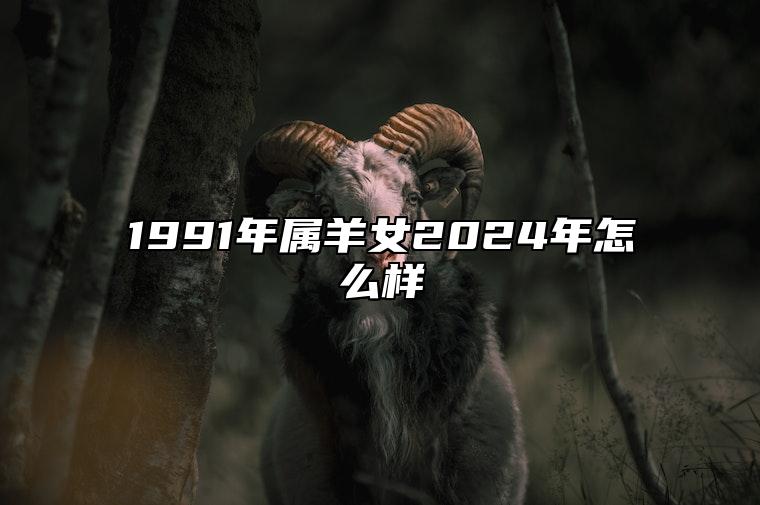 1991年属羊女2024年怎么样 1991年属羊人2024年运势及运程