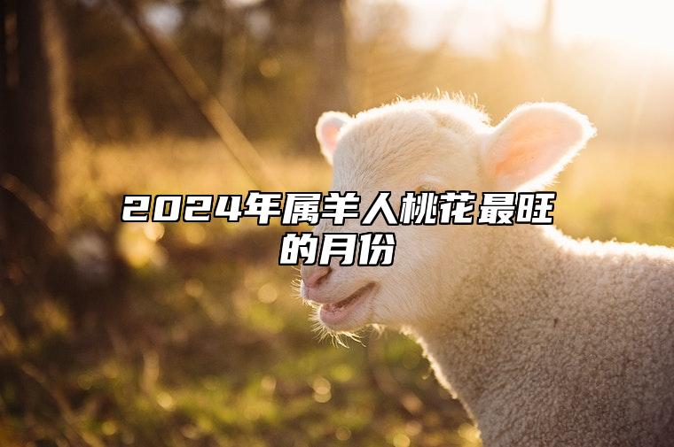 2024年属羊人桃花最旺的月份 2024年属羊人桃花最旺的月份是