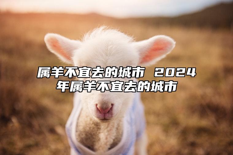 属羊不宜去的城市 2024年属羊不宜去的城市 属羊2021年适合去哪