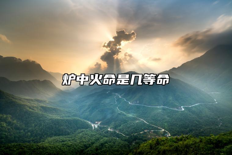 炉中火命是几等命 炉中火命的性格分析