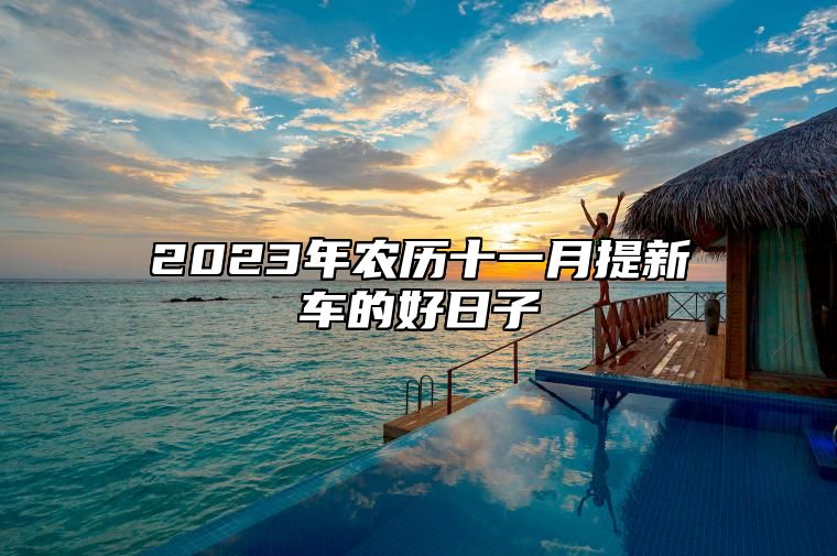 2023年农历十一月提新车的好日子 提车挂牌最吉利日子