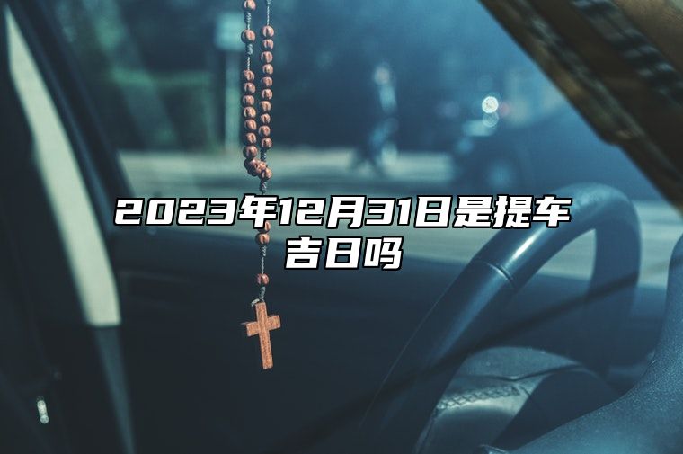 2023年12月31日是提车吉日吗 老黄历查询