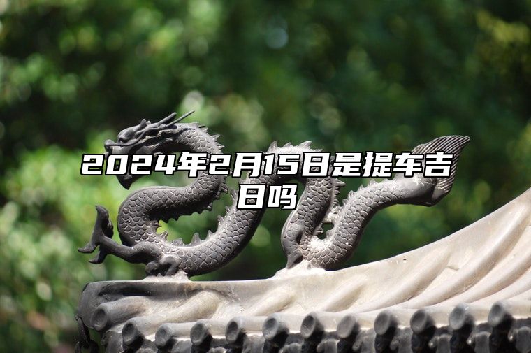 2024年2月15日是提车吉日吗 今日适合吗