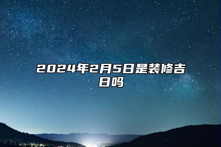 2024年2月5日是装修吉日吗 适合的黄道吉日