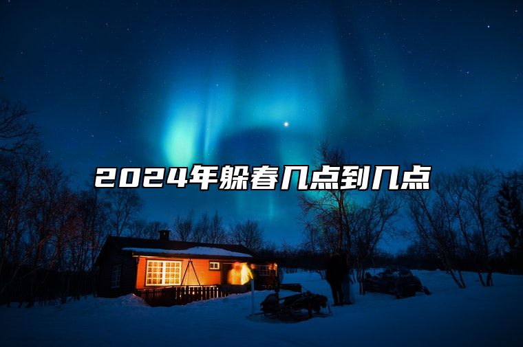 2024年躲春几点到几点 2024年需要躲春的属相