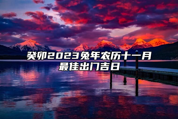 癸卯2023兔年农历十一月最佳出门吉日 什么时候出行吉利