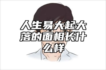 人生易大起大落的面相长什么样 大起大落的人性格特征