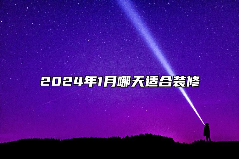 2024年1月哪天适合装修 哪一天装修吉利