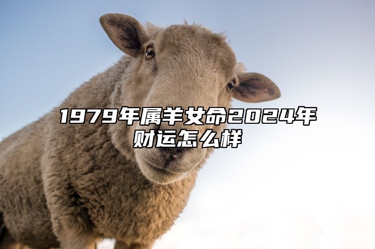 1979年属羊女命2024年财运怎么样 79年属羊女2024年运势