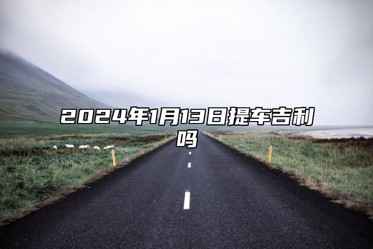 2024年1月13日提车吉利吗 是提新车的大吉日子