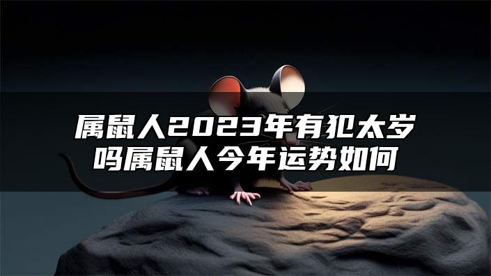 属鼠人2023年有犯太岁吗？属鼠人今年运势如何