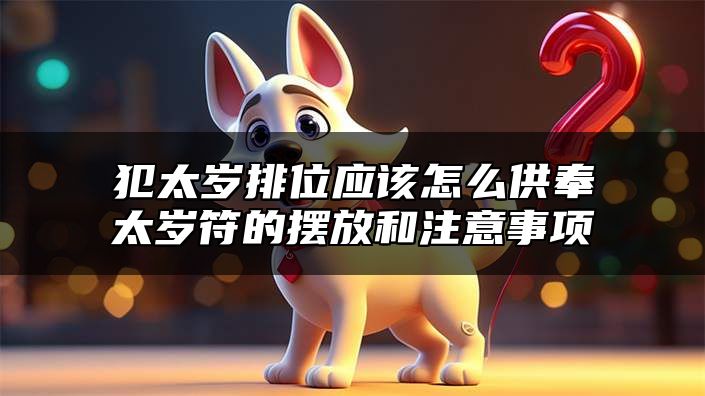 犯太岁排位应该怎么供奉？太岁符的摆放和注意事项