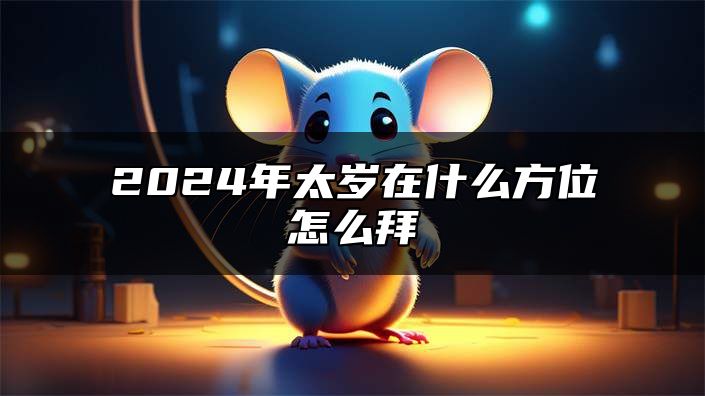 2024年太岁在什么方位怎么拜 避免犯太岁风险