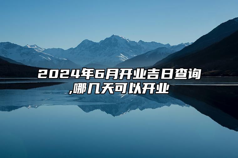 2024年6月开业吉日查询,哪几天可以开业 哪一天是开业的好日子
