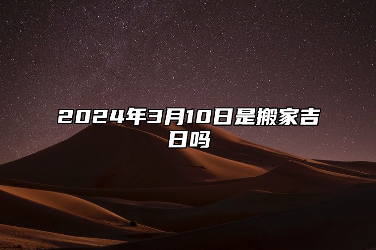 2024年3月10日是搬家吉日吗 今日黄历查询详解