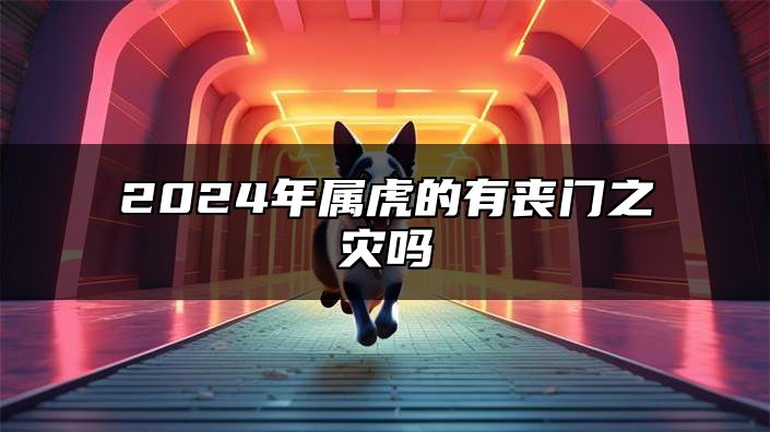 2024年属虎的有丧门之灾吗 2024年如何催旺家宅运