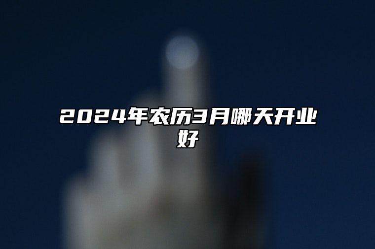2024年农历3月哪天开业好 是不是开业的黄道吉日