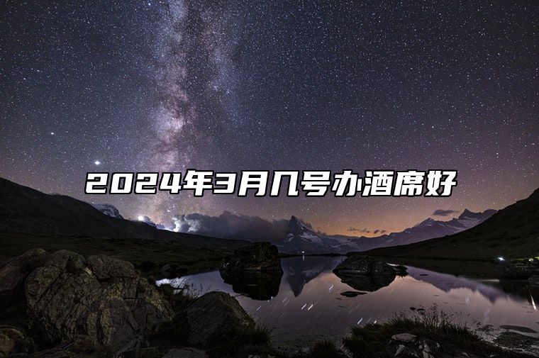 2024年3月几号办酒席好 今日办酒席黄道吉日查询