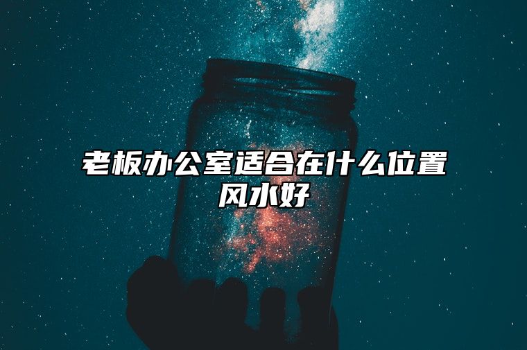 老板办公室适合在什么位置风水好？