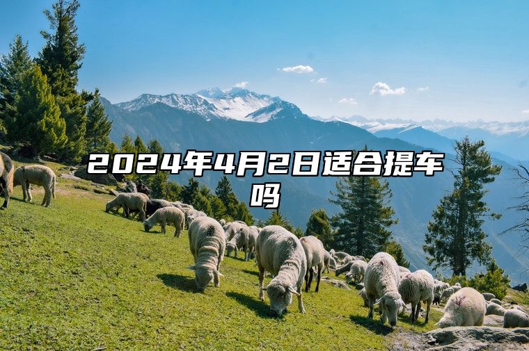 2024年4月2日适合提车吗 是不是黄道吉日