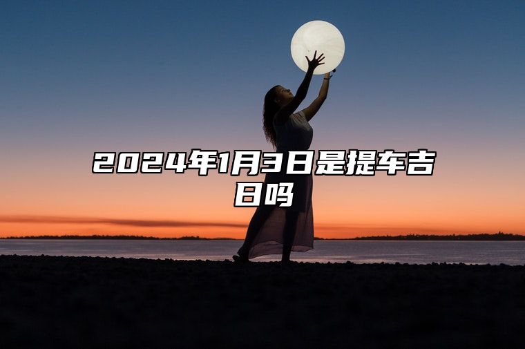 2024年1月3日是提车吉日吗 老黄历查询