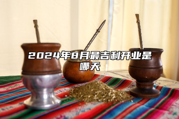 2024年8月最吉利开业是哪天 适合开业吗？