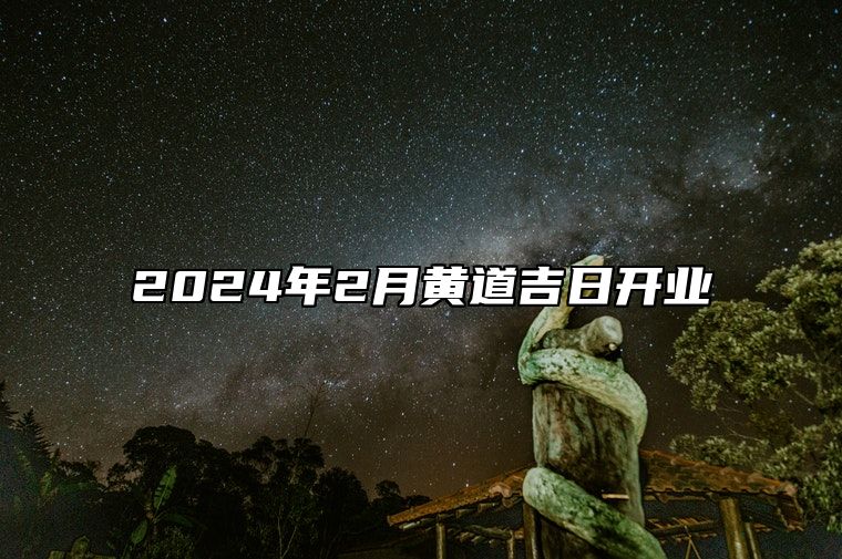 2024年2月黄道吉日开业 哪一天开业吉利
