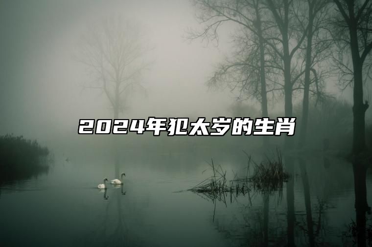 2024年犯太岁的生肖 哪些属相犯龙年太岁