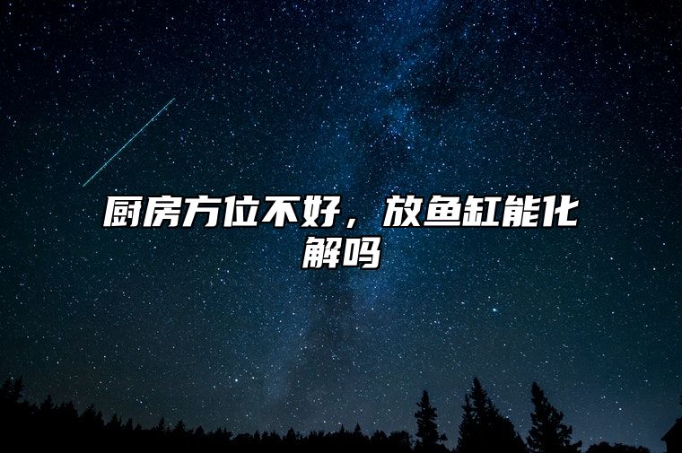 厨房方位不好，放鱼缸能化解吗？